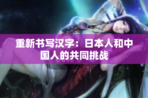 重新书写汉字：日本人和中国人的共同挑战
