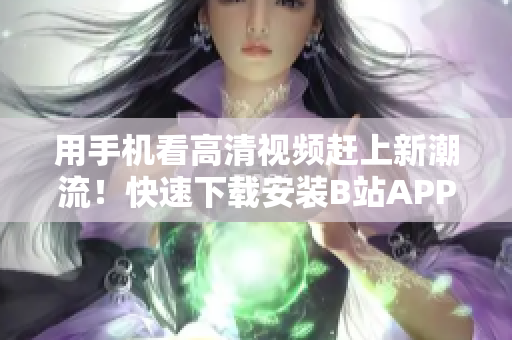 用手机看高清视频赶上新潮流！快速下载安装B站APP