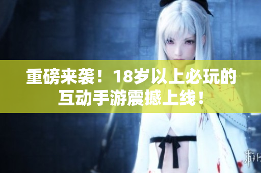 重磅来袭！18岁以上必玩的互动手游震撼上线！