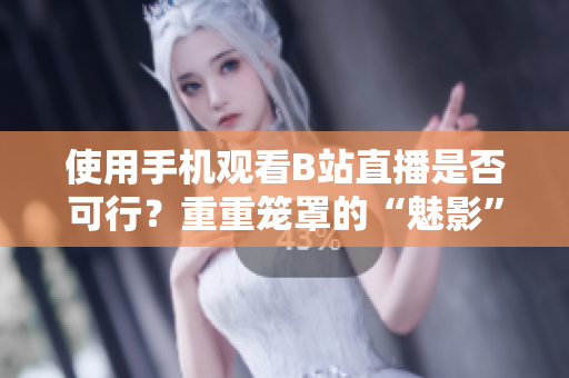 使用手机观看B站直播是否可行？重重笼罩的“魅影”