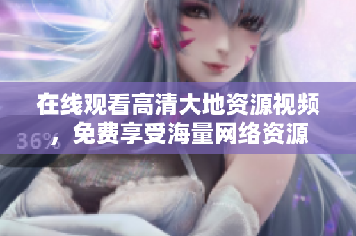 在线观看高清大地资源视频，免费享受海量网络资源
