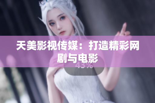 天美影视传媒：打造精彩网剧与电影