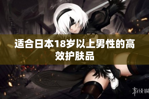 适合日本18岁以上男性的高效护肤品