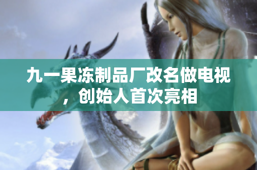 九一果冻制品厂改名做电视，创始人首次亮相