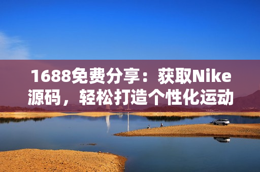1688免费分享：获取Nike源码，轻松打造个性化运动品牌网站