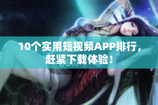 10个实用短视频APP排行，赶紧下载体验！