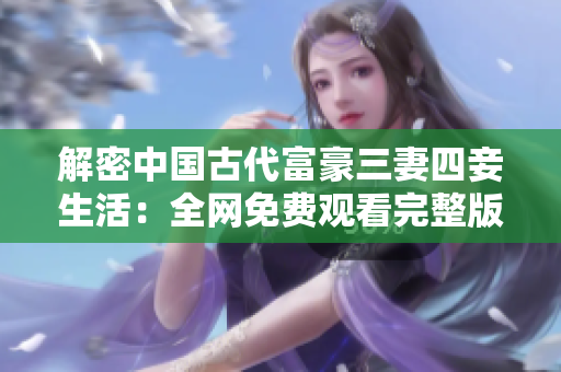 解密中国古代富豪三妻四妾生活：全网免费观看完整版高清