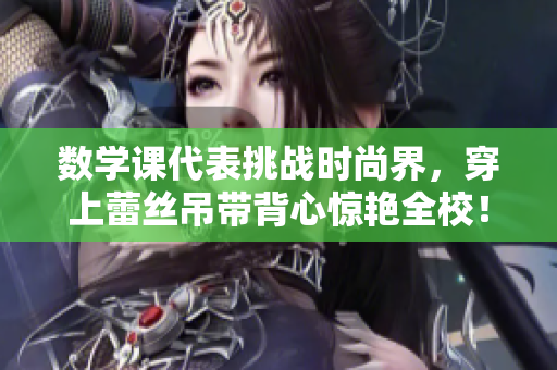 数学课代表挑战时尚界，穿上蕾丝吊带背心惊艳全校！