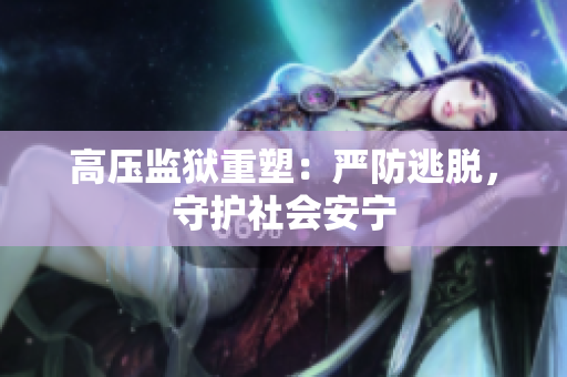 高压监狱重塑：严防逃脱，守护社会安宁