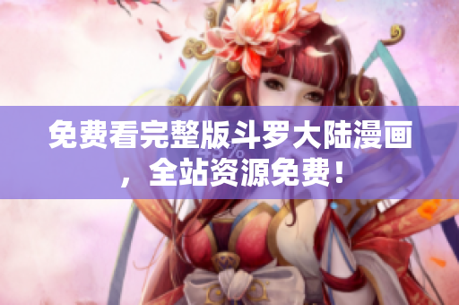 免费看完整版斗罗大陆漫画，全站资源免费！