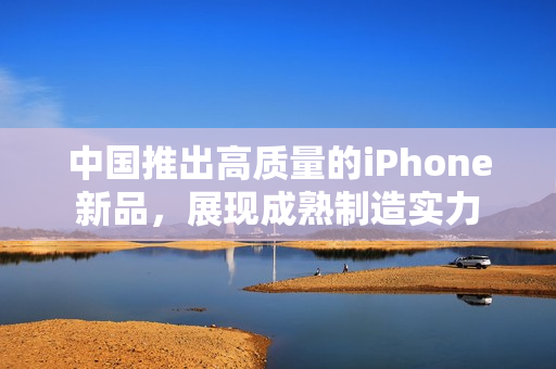 中国推出高质量的iPhone新品，展现成熟制造实力
