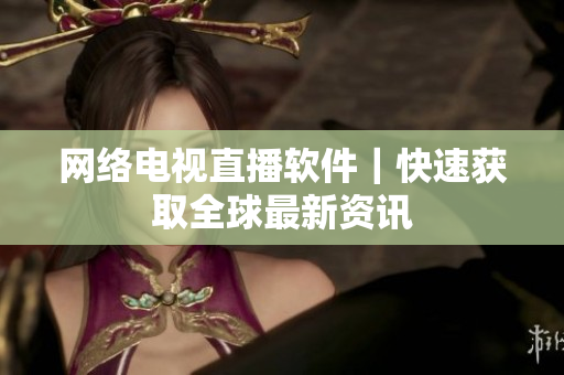 网络电视直播软件｜快速获取全球最新资讯
