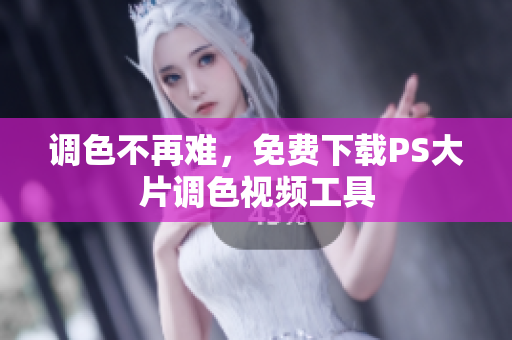 调色不再难，免费下载PS大片调色视频工具