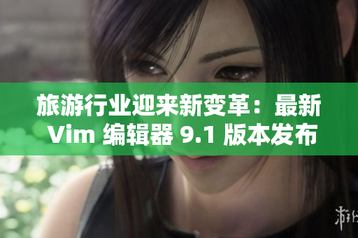 旅游行业迎来新变革：最新 Vim 编辑器 9.1 版本发布