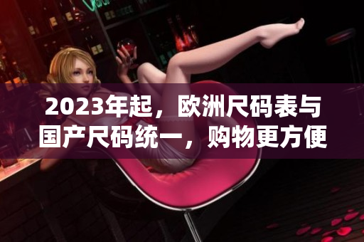 2023年起，欧洲尺码表与国产尺码统一，购物更方便