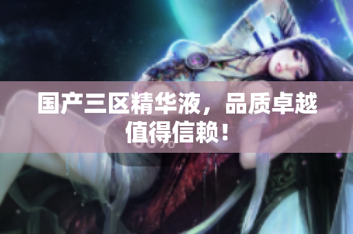 国产三区精华液，品质卓越值得信赖！