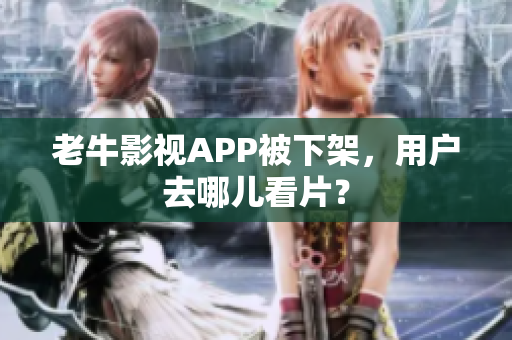 老牛影视APP被下架，用户去哪儿看片？