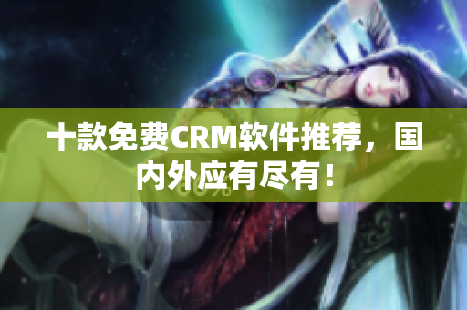 十款免费CRM软件推荐，国内外应有尽有！