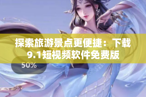 探索旅游景点更便捷：下载9.1短视频软件免费版