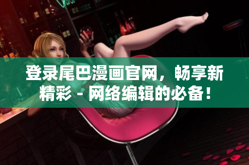 登录尾巴漫画官网，畅享新精彩 - 网络编辑的必备！