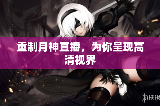 重制月神直播，为你呈现高清视界