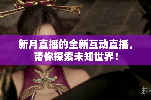 新月直播的全新互动直播，带你探索未知世界！