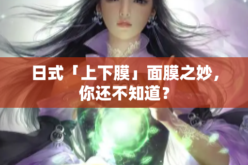 日式「上下膜」面膜之妙，你还不知道？