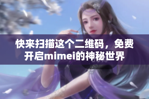 快来扫描这个二维码，免费开启mimei的神秘世界