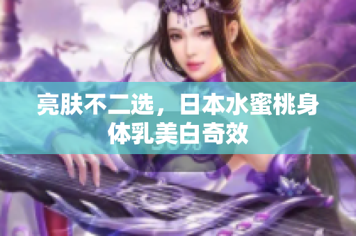 亮肤不二选，日本水蜜桃身体乳美白奇效