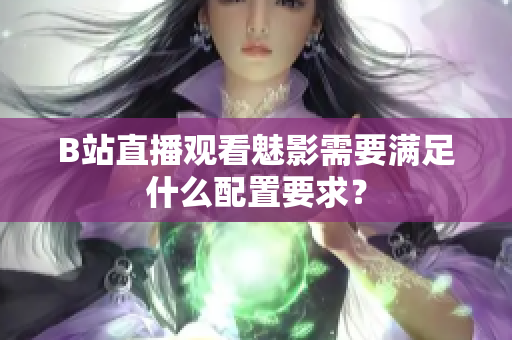 B站直播观看魅影需要满足什么配置要求？