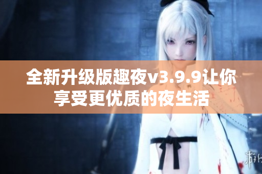 全新升级版趣夜v3.9.9让你享受更优质的夜生活