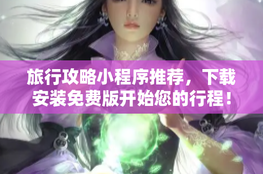 旅行攻略小程序推荐，下载安装免费版开始您的行程！