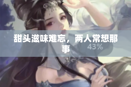甜头滋味难忘，两人常想那事