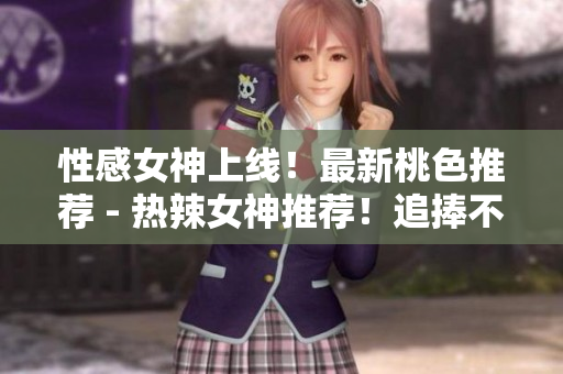 性感女神上线！最新桃色推荐 - 热辣女神推荐！追捧不停