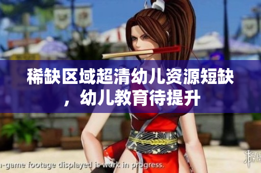 稀缺区域超清幼儿资源短缺，幼儿教育待提升