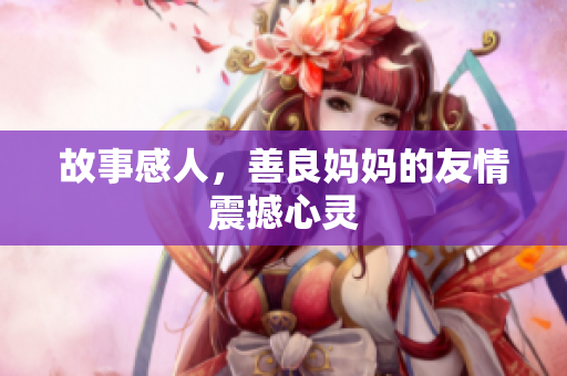 故事感人，善良妈妈的友情震撼心灵