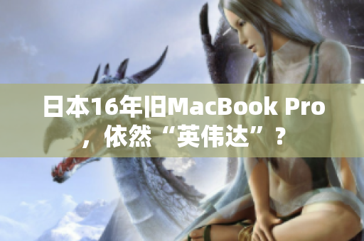 日本16年旧MacBook Pro，依然“英伟达”？