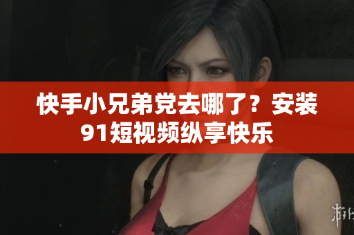 快手小兄弟党去哪了？安装9.1短视频纵享快乐