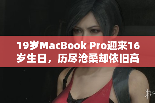 19岁MacBook Pro迎来16岁生日，历尽沧桑却依旧高昂！