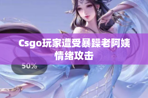 Csgo玩家遭受暴躁老阿姨情绪攻击
