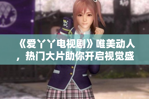 《爱丫丫电视剧》唯美动人，热门大片助你开启视觉盛宴！