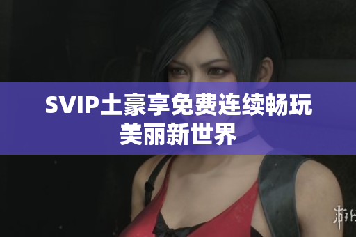 SVIP土豪享免费连续畅玩美丽新世界