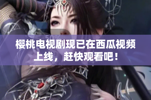 樱桃电视剧现已在西瓜视频上线，赶快观看吧！