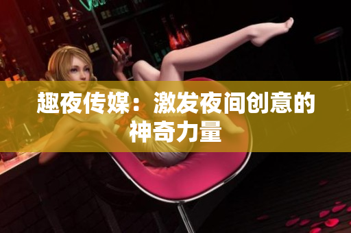 趣夜传媒：激发夜间创意的神奇力量
