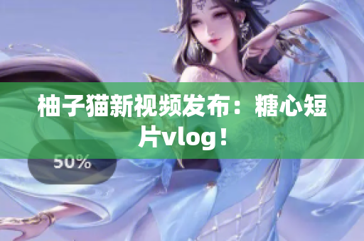 柚子猫新视频发布：糖心短片vlog！