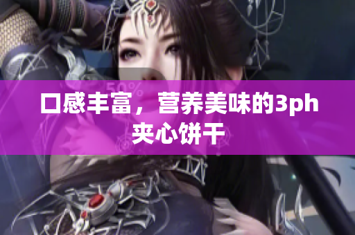 口感丰富，营养美味的3ph夹心饼干
