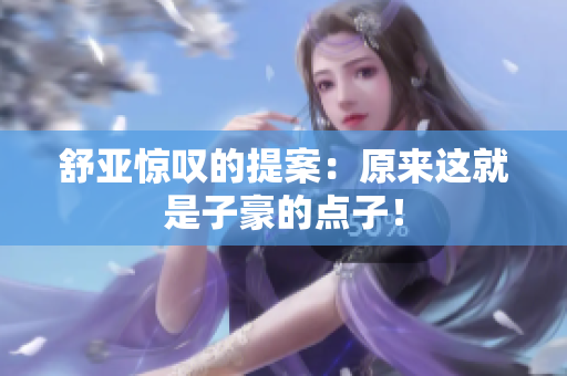 舒亚惊叹的提案：原来这就是子豪的点子！