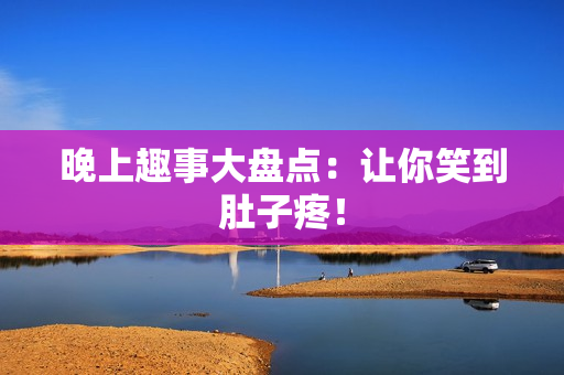晚上趣事大盘点：让你笑到肚子疼！