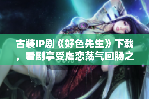 古装IP剧《好色先生》下载，看剧享受虐恋荡气回肠之乐。