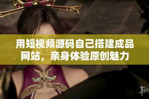 用短视频源码自己搭建成品网站，亲身体验原创魅力
